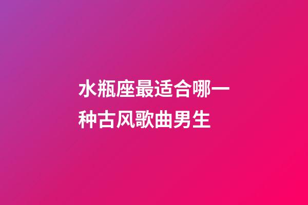 水瓶座最适合哪一种古风歌曲男生-第1张-星座运势-玄机派