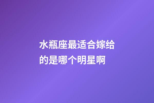 水瓶座最适合嫁给的是哪个明星啊-第1张-星座运势-玄机派