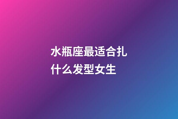 水瓶座最适合扎什么发型女生-第1张-星座运势-玄机派