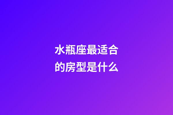 水瓶座最适合的房型是什么-第1张-星座运势-玄机派