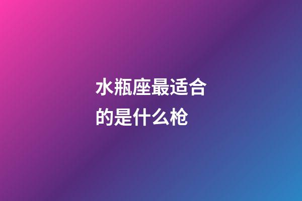 水瓶座最适合的是什么枪-第1张-星座运势-玄机派