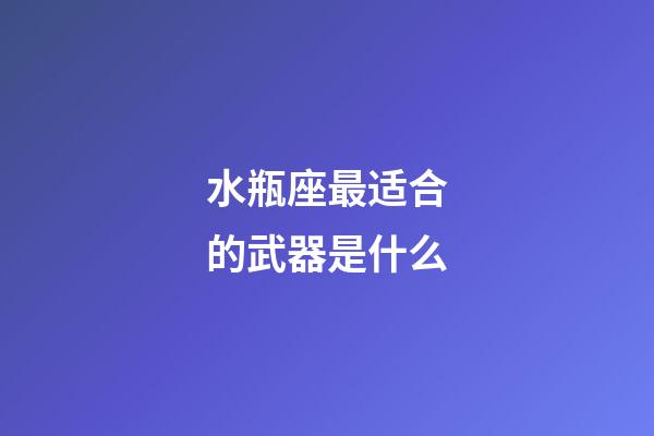 水瓶座最适合的武器是什么-第1张-星座运势-玄机派