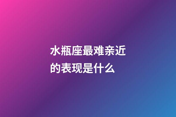 水瓶座最难亲近的表现是什么-第1张-星座运势-玄机派