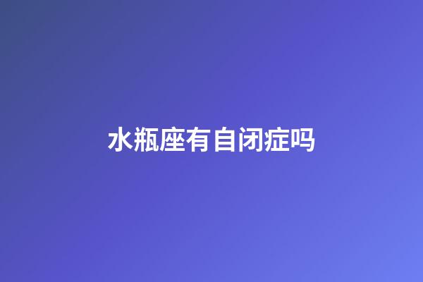 水瓶座有自闭症吗-第1张-星座运势-玄机派