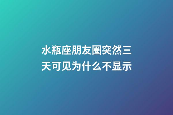 水瓶座朋友圈突然三天可见为什么不显示-第1张-星座运势-玄机派