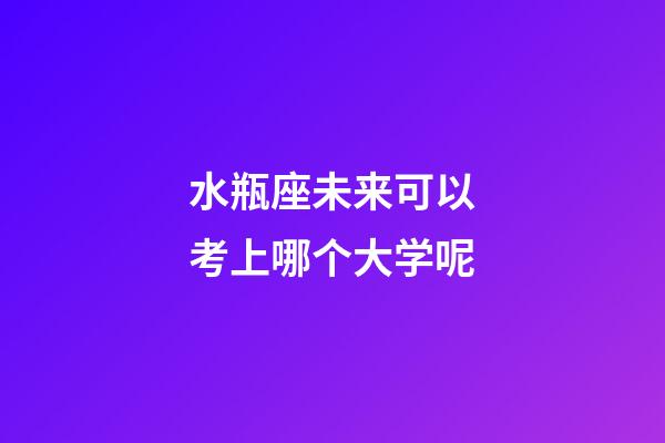 水瓶座未来可以考上哪个大学呢-第1张-星座运势-玄机派