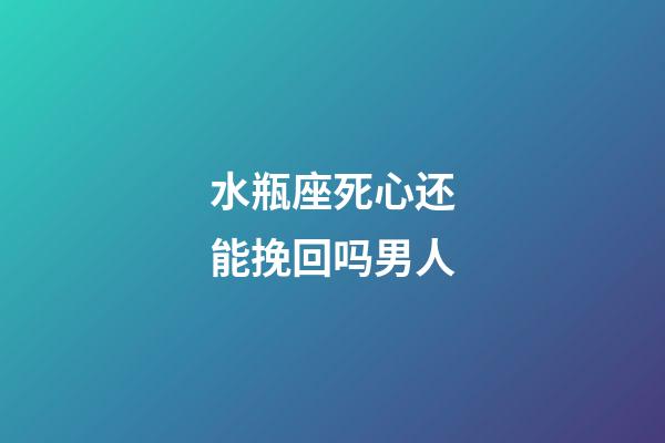 水瓶座死心还能挽回吗男人-第1张-星座运势-玄机派