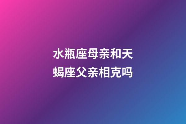 水瓶座母亲和天蝎座父亲相克吗-第1张-星座运势-玄机派