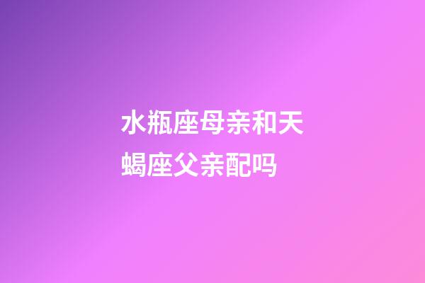 水瓶座母亲和天蝎座父亲配吗-第1张-星座运势-玄机派