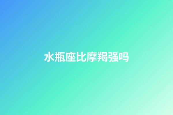 水瓶座比摩羯强吗-第1张-星座运势-玄机派