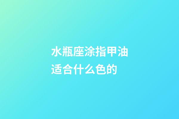 水瓶座涂指甲油适合什么色的-第1张-星座运势-玄机派