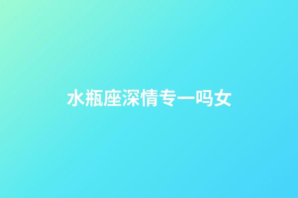 水瓶座深情专一吗女-第1张-星座运势-玄机派