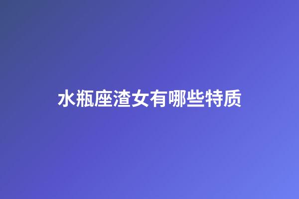 水瓶座渣女有哪些特质-第1张-星座运势-玄机派