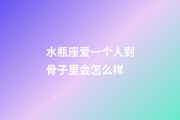 水瓶座爱一个人到骨子里会怎么样-第1张-星座运势-玄机派