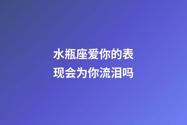 水瓶座爱你的表现会为你流泪吗-第1张-星座运势-玄机派