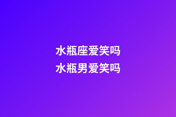 水瓶座爱笑吗水瓶男爱笑吗-第1张-星座运势-玄机派