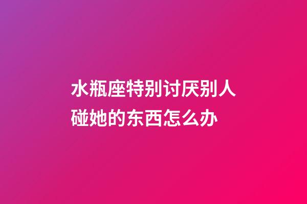 水瓶座特别讨厌别人碰她的东西怎么办-第1张-星座运势-玄机派