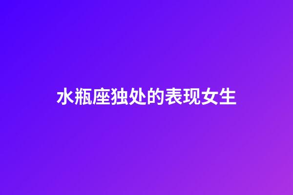 水瓶座独处的表现女生-第1张-星座运势-玄机派