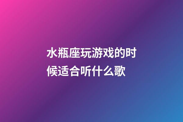 水瓶座玩游戏的时候适合听什么歌-第1张-星座运势-玄机派