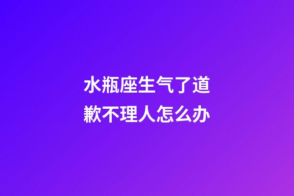 水瓶座生气了道歉不理人怎么办-第1张-星座运势-玄机派