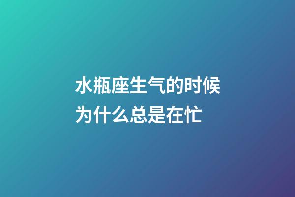 水瓶座生气的时候为什么总是在忙-第1张-星座运势-玄机派