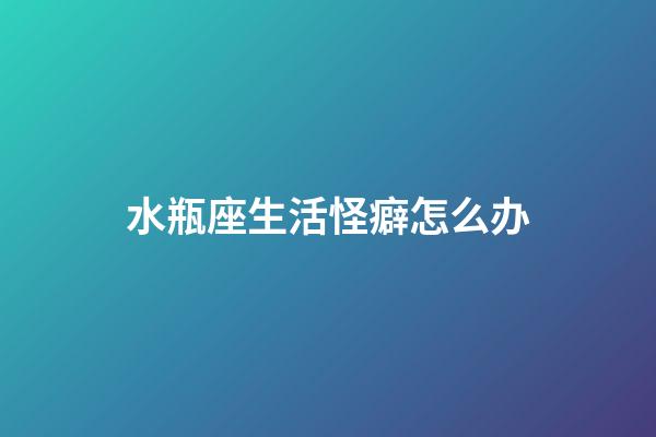 水瓶座生活怪癖怎么办-第1张-星座运势-玄机派