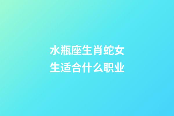 水瓶座生肖蛇女生适合什么职业-第1张-星座运势-玄机派