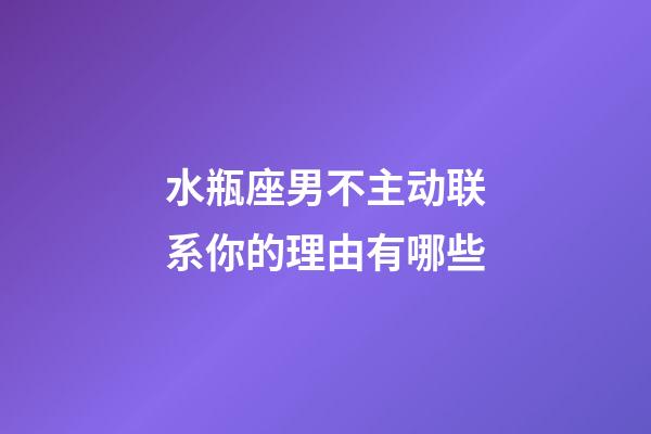 水瓶座男不主动联系你的理由有哪些-第1张-星座运势-玄机派