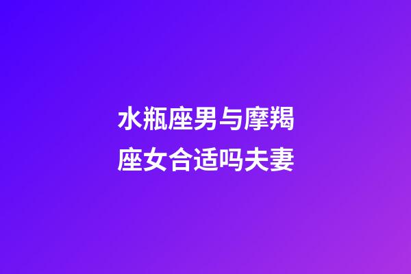 水瓶座男与摩羯座女合适吗夫妻-第1张-星座运势-玄机派