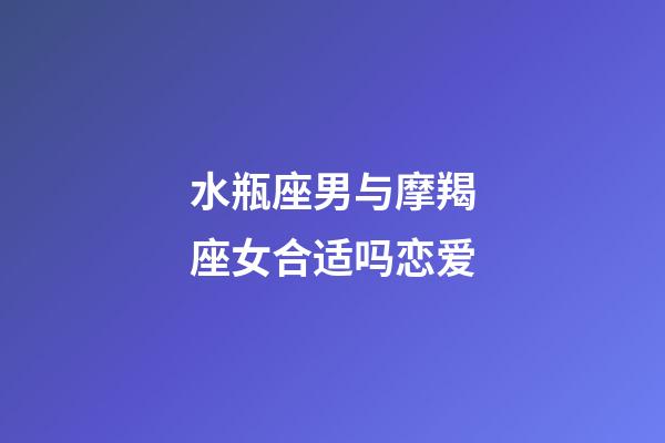 水瓶座男与摩羯座女合适吗恋爱-第1张-星座运势-玄机派