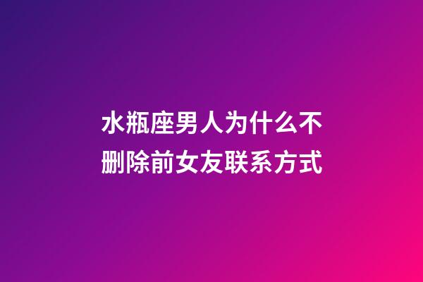 水瓶座男人为什么不删除前女友联系方式-第1张-星座运势-玄机派