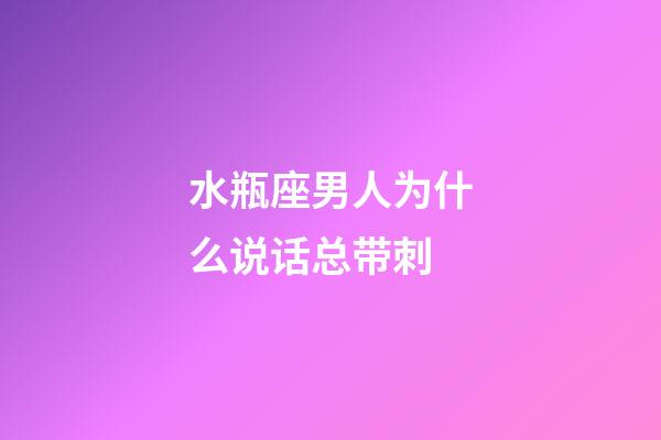 水瓶座男人为什么说话总带刺-第1张-星座运势-玄机派