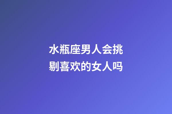 水瓶座男人会挑剔喜欢的女人吗-第1张-星座运势-玄机派