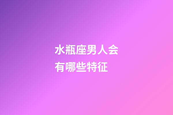 水瓶座男人会有哪些特征-第1张-星座运势-玄机派