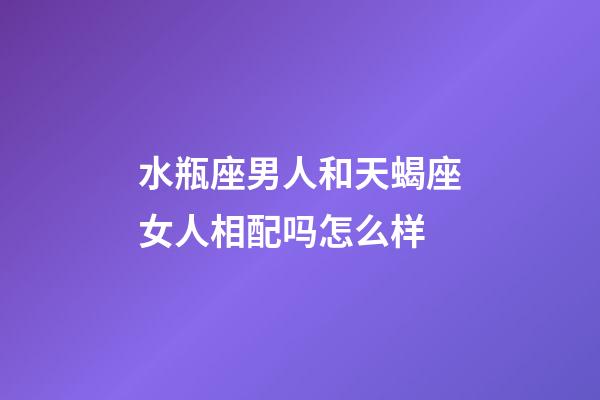 水瓶座男人和天蝎座女人相配吗怎么样-第1张-星座运势-玄机派