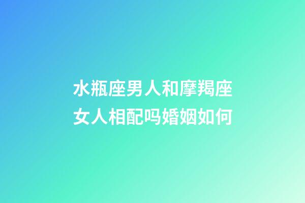 水瓶座男人和摩羯座女人相配吗婚姻如何-第1张-星座运势-玄机派