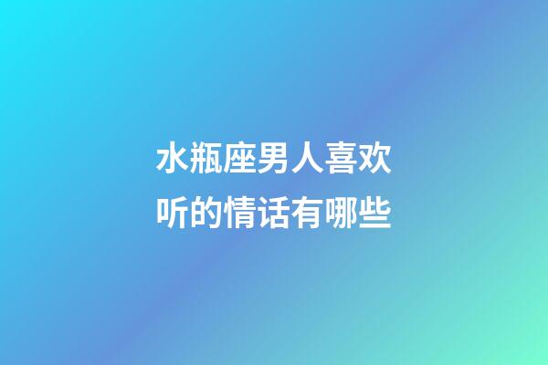 水瓶座男人喜欢听的情话有哪些-第1张-星座运势-玄机派