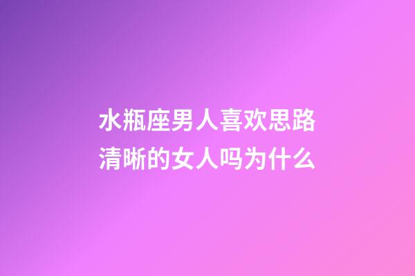 水瓶座男人喜欢思路清晰的女人吗为什么-第1张-星座运势-玄机派