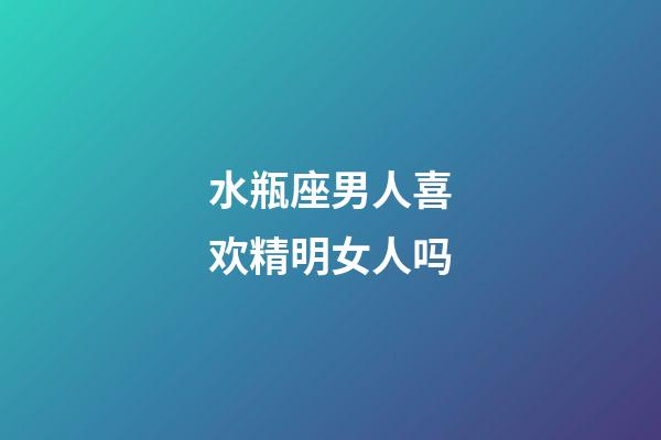 水瓶座男人喜欢精明女人吗-第1张-星座运势-玄机派