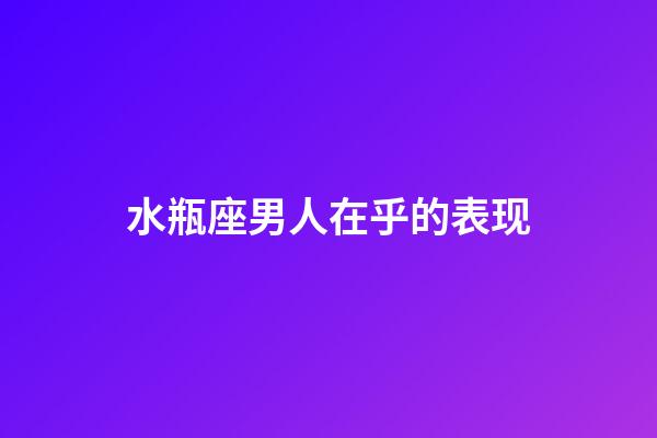 水瓶座男人在乎的表现-第1张-星座运势-玄机派