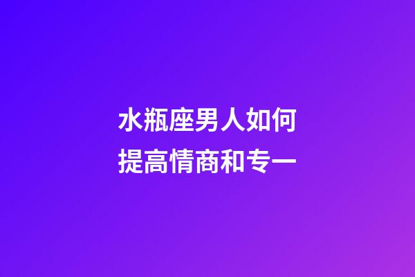 水瓶座男人如何提高情商和专一-第1张-星座运势-玄机派