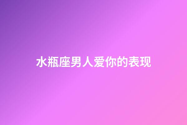 水瓶座男人爱你的表现（怎么判断水瓶座动心了）-第1张-星座运势-玄机派