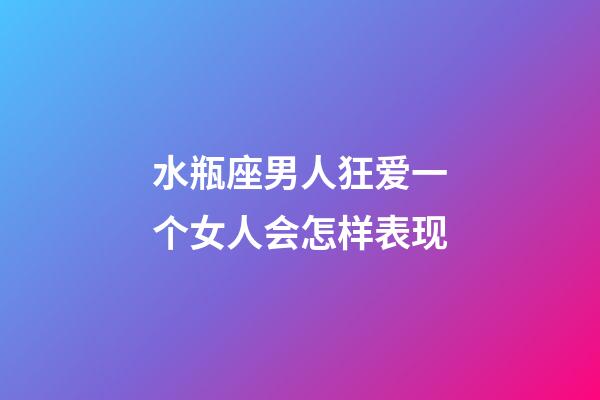 水瓶座男人狂爱一个女人会怎样表现-第1张-星座运势-玄机派