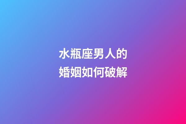 水瓶座男人的婚姻如何破解-第1张-星座运势-玄机派