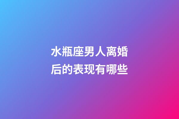 水瓶座男人离婚后的表现有哪些-第1张-星座运势-玄机派