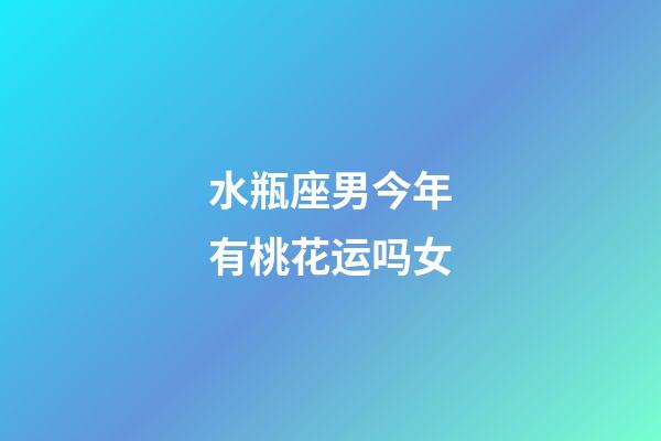 水瓶座男今年有桃花运吗女-第1张-星座运势-玄机派