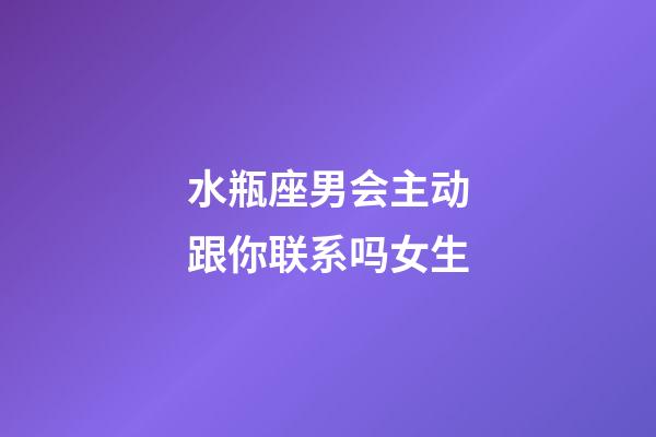 水瓶座男会主动跟你联系吗女生-第1张-星座运势-玄机派