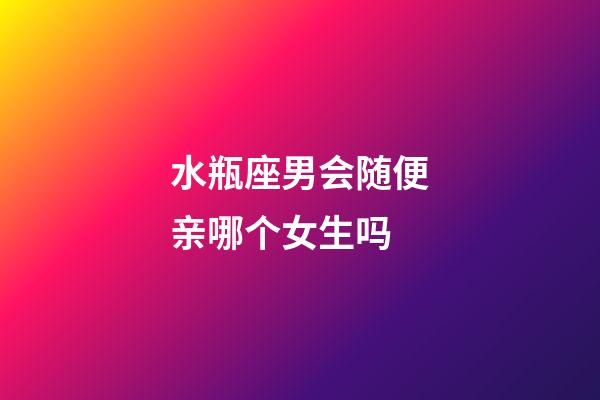 水瓶座男会随便亲哪个女生吗-第1张-星座运势-玄机派