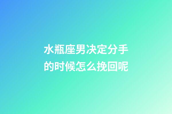 水瓶座男决定分手的时候怎么挽回呢-第1张-星座运势-玄机派