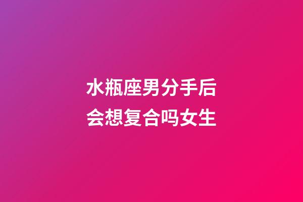 水瓶座男分手后会想复合吗女生-第1张-星座运势-玄机派